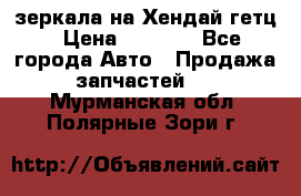 зеркала на Хендай гетц › Цена ­ 2 000 - Все города Авто » Продажа запчастей   . Мурманская обл.,Полярные Зори г.